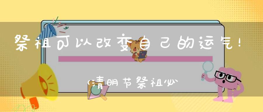 祭祖可以改变自己的运气！（清明节祭祖必读）