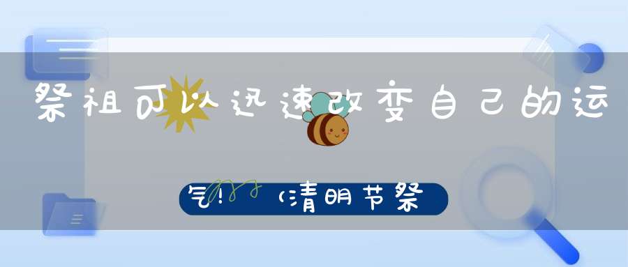 祭祖可以迅速改变自己的运气！（清明节祭祖必读）