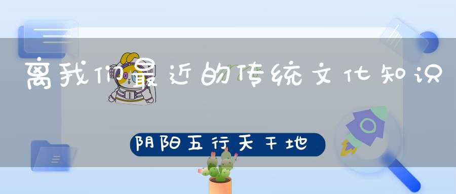 离我们最近的传统文化知识阴阳五行天干地支