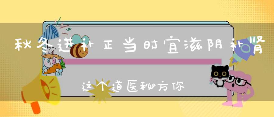 秋冬进补正当时宜滋阴补肾这个道医秘方你知道吗