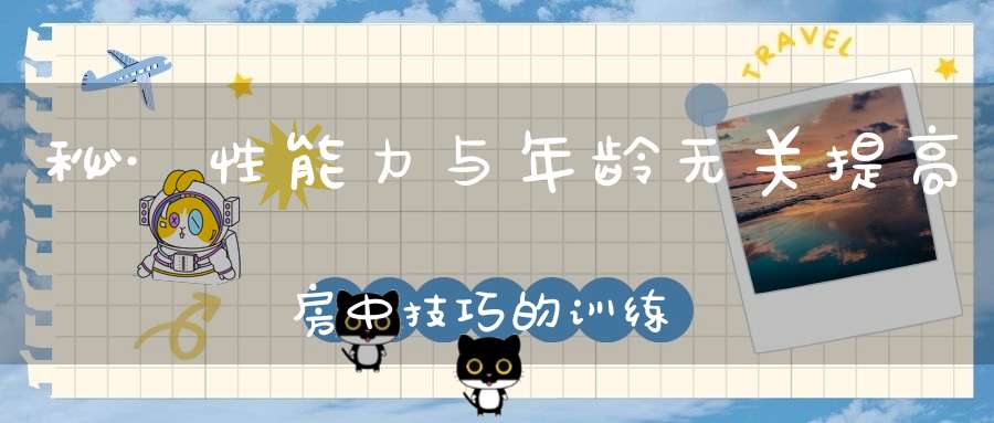 秘·性能力与年龄无关提高房中技巧的训练方法