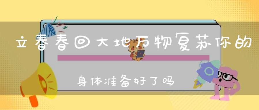 立春春回大地万物复苏你的身体准备好了吗