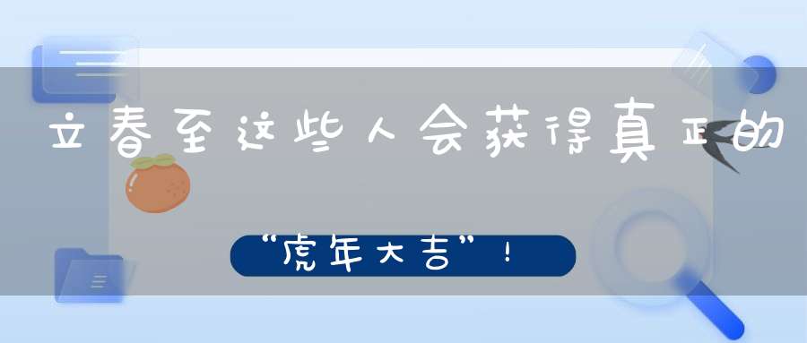 立春至这些人会获得真正的“虎年大吉”！