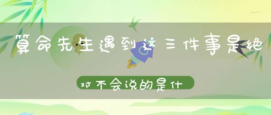 算命先生遇到这三件事是绝对不会说的是什么原因