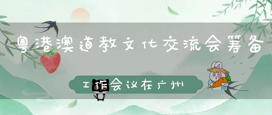 粤港澳道教文化交流会筹备工作会议在广州召开