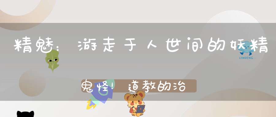 精魅：游走于人世间的妖精鬼怪！道教的治魅之术探秘！