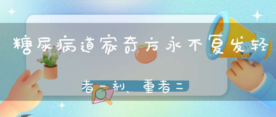 糖尿病道家奇方永不复发轻者一剂、重者二剂！
