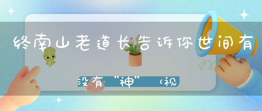 终南山老道长告诉你世间有没有“神”（视频）