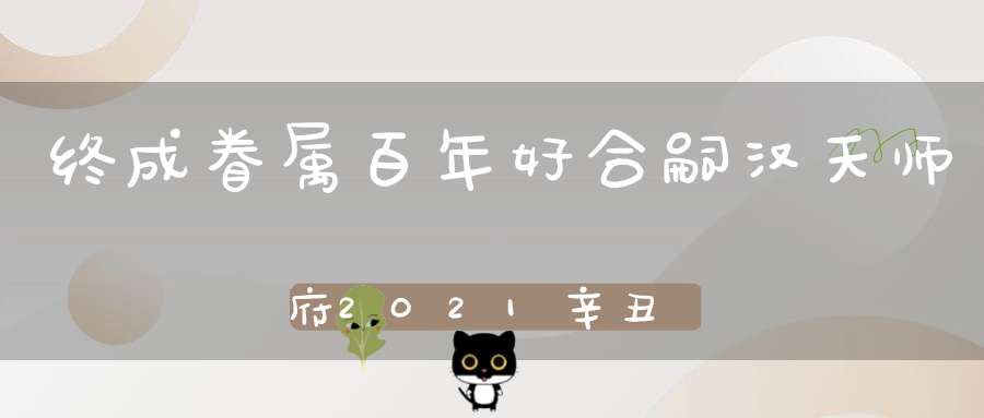 终成眷属百年好合嗣汉天师府2021辛丑年七夕姻缘祈福法会