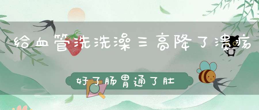 给血管洗洗澡三高降了溃疡好了肠胃通了肚子小了