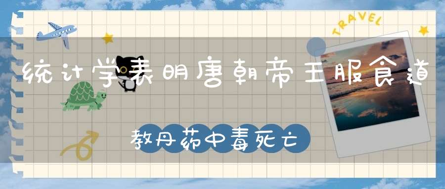 统计学表明唐朝帝王服食道教丹药中毒死亡竟是谎言