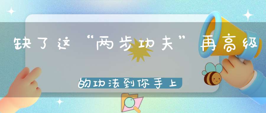 缺了这“两步功夫”再高级的功法到你手上你也难练出来！