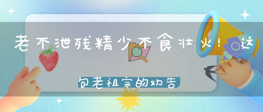 老不泄残精少不食壮火！这句老祖宗的劝告不得不听！