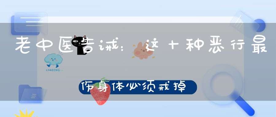 老中医告诫：这十种恶行最伤身体必须戒掉！
