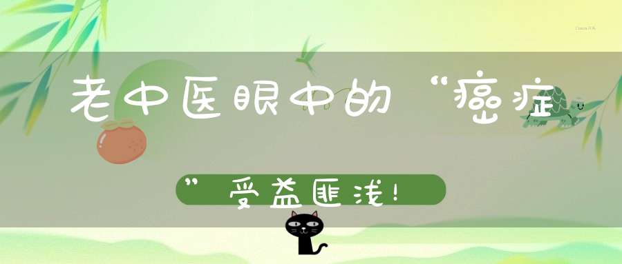 老中医眼中的“癌症”受益匪浅！