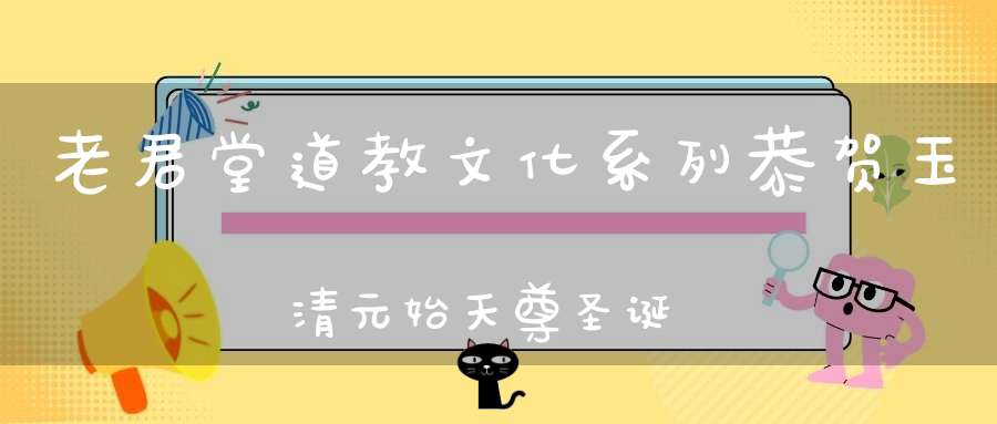 老君堂道教文化系列恭贺玉清元始天尊圣诞！