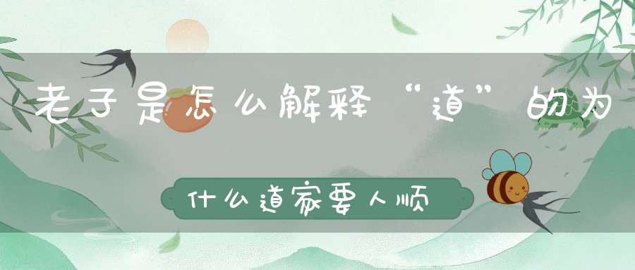 老子是怎么解释“道”的为什么道家要人顺应天道