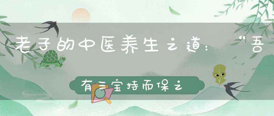 老子的中医养生之道：“吾有三宝持而保之”