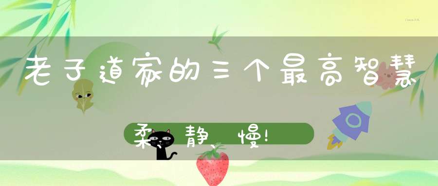 老子道家的三个最高智慧柔、静、慢！