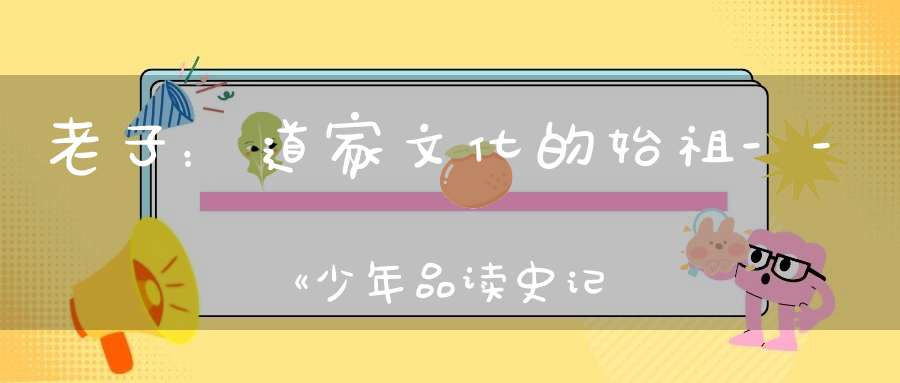 老子：道家文化的始祖--《少年品读史记》