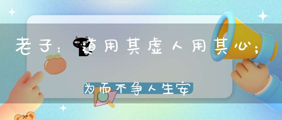 老子：道用其虚人用其心；为而不争人生安泰！