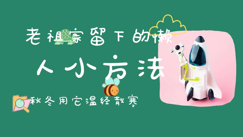 老祖宗留下的懒人小方法秋冬用它温经散寒、提升阳气自己在家就能做！
