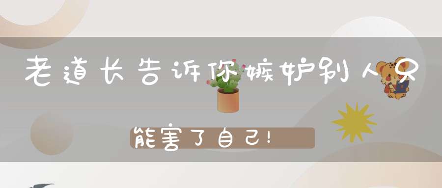 老道长告诉你嫉妒别人只能害了自己！