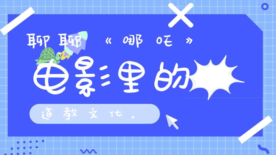 聊聊《哪吒》电影里的道教文化。