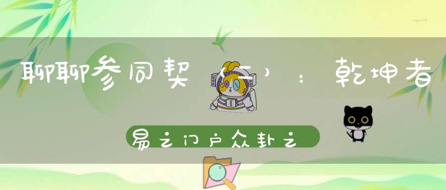 聊聊参同契（二）：乾坤者易之门户众卦之父母。