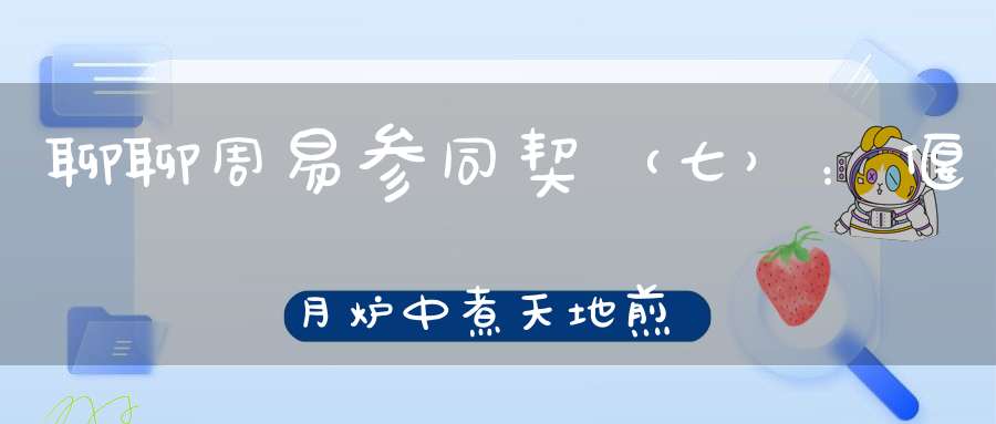 聊聊周易参同契（七）：偃月炉中煮天地煎炼日魄并月髓。