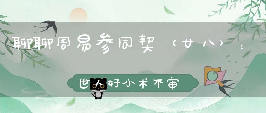 聊聊周易参同契（廿八）：世人好小术不审道深浅