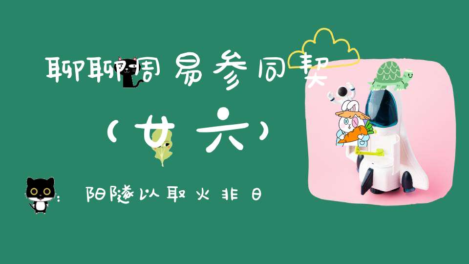 聊聊周易参同契（廿六）：阳隧以取火非日不生光