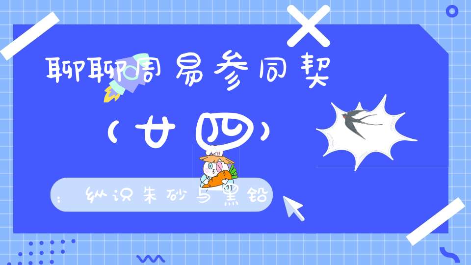 聊聊周易参同契（廿四）：纵识朱砂与黑铅不知火候也如闲