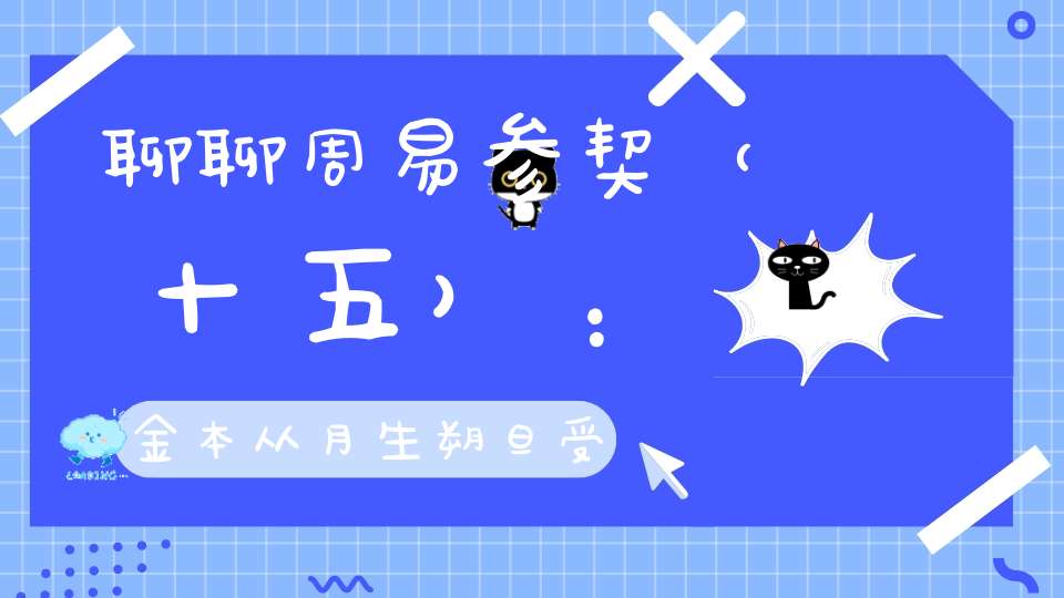 聊聊周易参契（十五）：金本从月生朔旦受日符