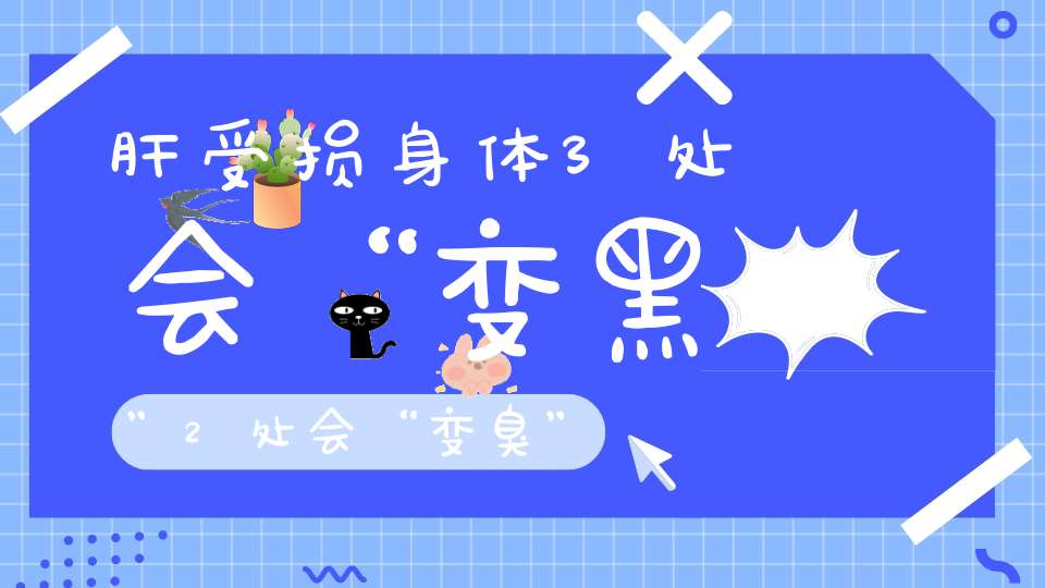 肝受损身体3处会“变黑”2处会“变臭”要提高警惕！