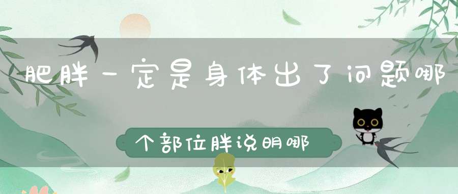 肥胖一定是身体出了问题哪个部位胖说明哪里有情况！