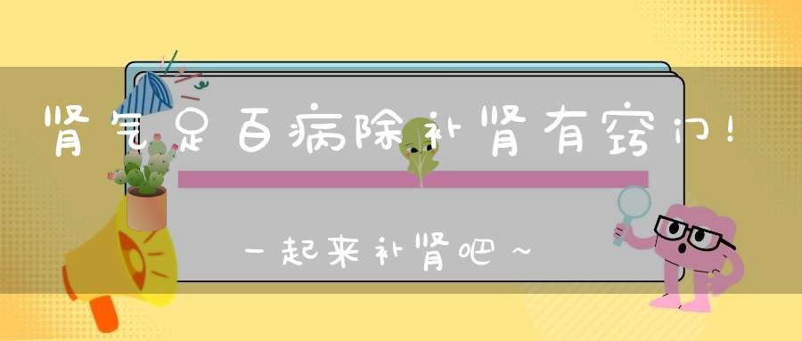 肾气足百病除补肾有窍门！一起来补肾吧～