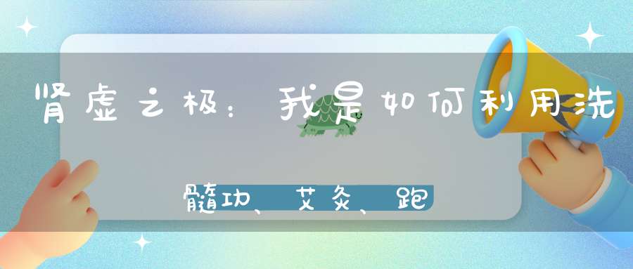 肾虚之极：我是如何利用洗髓功、艾灸、跑步、禁欲恢复阳刚之身的