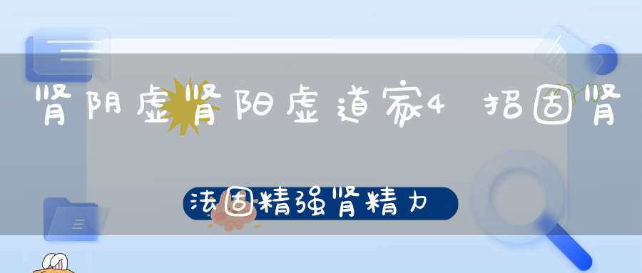 肾阴虚肾阳虚道家4招固肾法固精强肾精力充沛大增气力