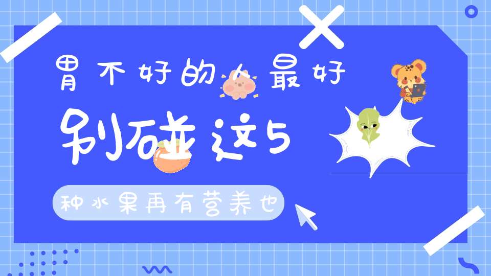 胃不好的人最好别碰这5种水果再有营养也不行！
