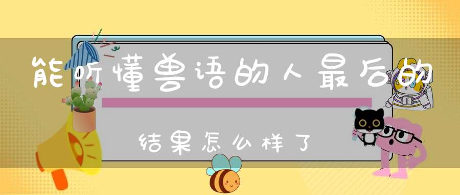 能听懂兽语的人最后的结果怎么样了