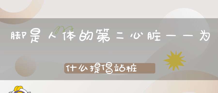 脚是人体的第二心脏——为什么提倡站桩