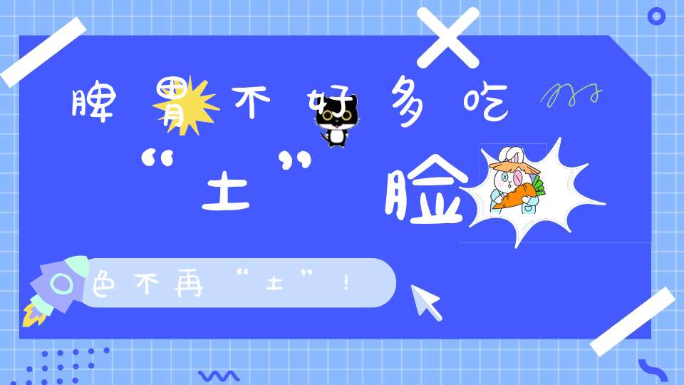 脾胃不好多吃“土”脸色不再“土”！