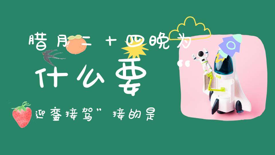 腊月二十四晚为什么要“迎銮接驾”接的是哪位神仙