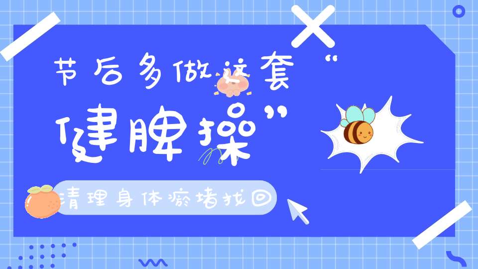 节后多做这套“健脾操”清理身体瘀堵找回健康脾胃！
