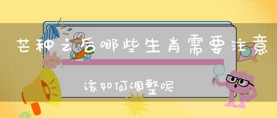 芒种之后哪些生肖需要注意该如何调整呢
