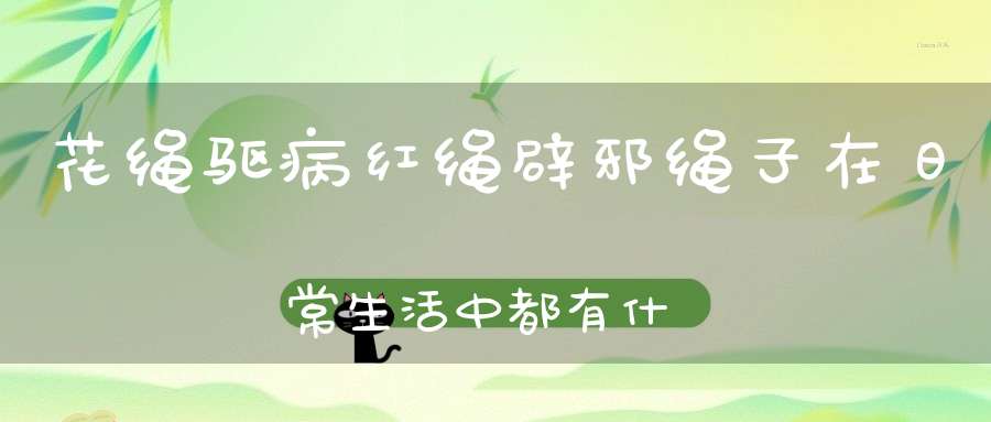 花绳驱病红绳辟邪绳子在日常生活中都有什么用处！