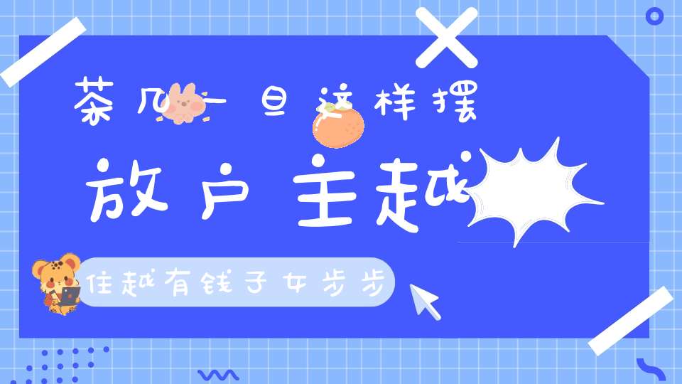 茶几一旦这样摆放户主越住越有钱子女步步高升