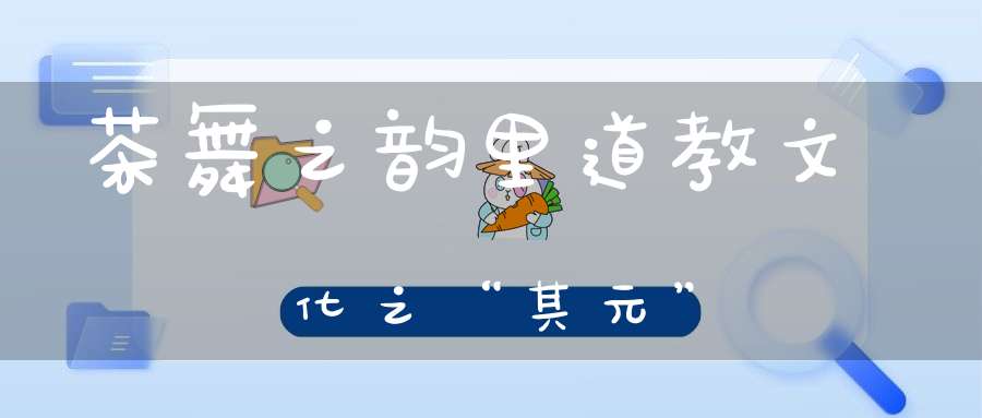 茶舞之韵里道教文化之“其元”