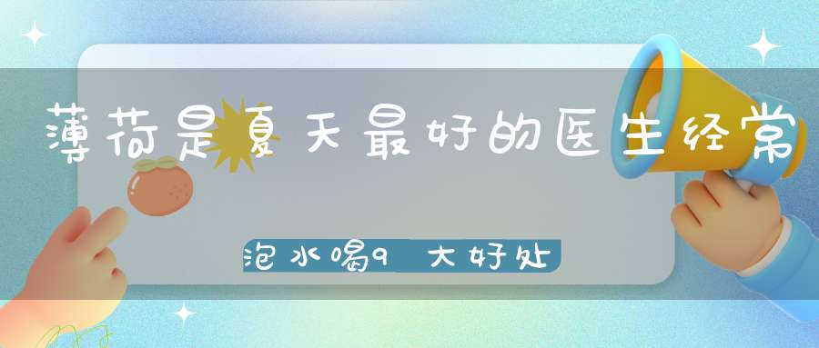 薄荷是夏天最好的医生经常泡水喝9大好处不请自来！